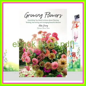 [Ebook] Growing Flowers Everything You Need to Know About Planting  Tending  Harvesting and Arranging Beautiful Blooms (Flower Gardening for Beginners) EBOOK pdf By Niki Irving