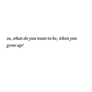 what u want to be when u grow up?